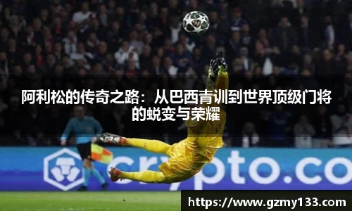 阿利松的传奇之路:从巴西青训到世界顶级门将的蜕变与荣耀